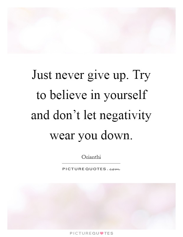 Just never give up. Try to believe in yourself and don't let negativity wear you down Picture Quote #1