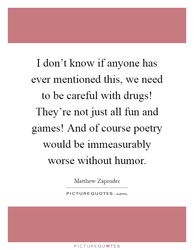 I don't know if anyone has ever mentioned this, we need to be careful with drugs! They're not just all fun and games! And of course poetry would be immeasurably worse without humor Picture Quote #1