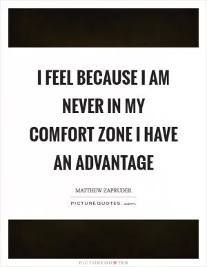I feel because I am never in my comfort zone I have an advantage Picture Quote #1