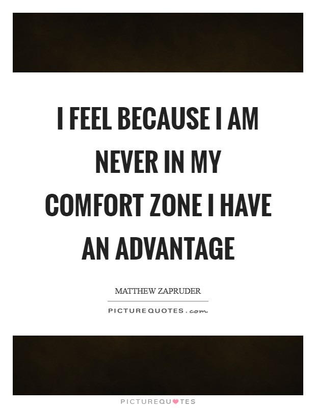 I feel because I am never in my comfort zone I have an advantage Picture Quote #1