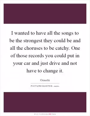 I wanted to have all the songs to be the strongest they could be and all the choruses to be catchy. One of those records you could put in your car and just drive and not have to change it Picture Quote #1