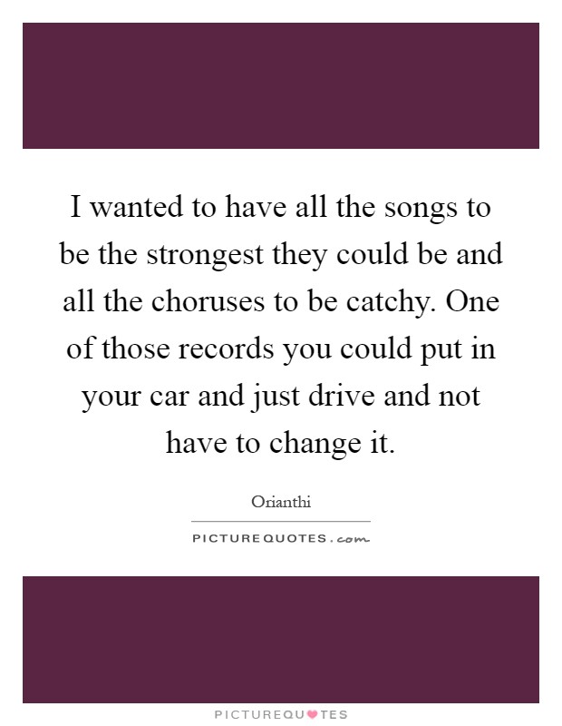 I wanted to have all the songs to be the strongest they could be and all the choruses to be catchy. One of those records you could put in your car and just drive and not have to change it Picture Quote #1