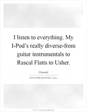I listen to everything. My I-Pod’s really diverse-from guitar instrumentals to Rascal Flatts to Usher Picture Quote #1