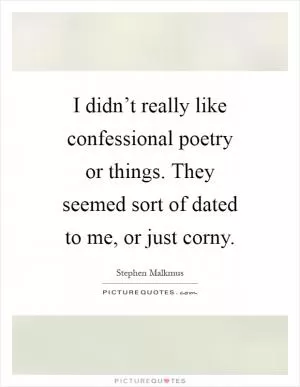 I didn’t really like confessional poetry or things. They seemed sort of dated to me, or just corny Picture Quote #1