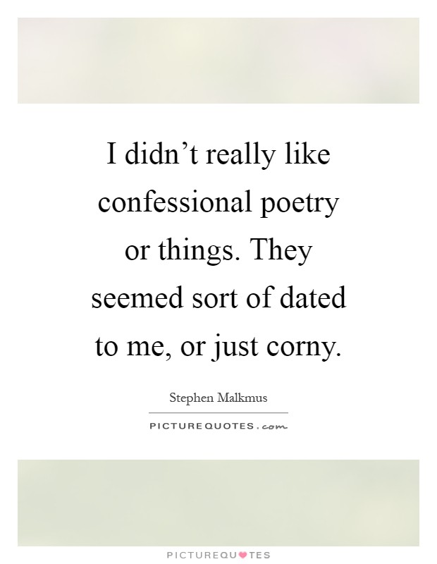 I didn't really like confessional poetry or things. They seemed sort of dated to me, or just corny Picture Quote #1