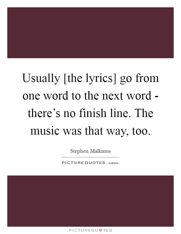 Usually [the lyrics] go from one word to the next word - there's no finish line. The music was that way, too Picture Quote #1