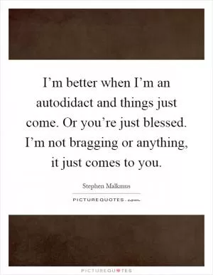 I’m better when I’m an autodidact and things just come. Or you’re just blessed. I’m not bragging or anything, it just comes to you Picture Quote #1