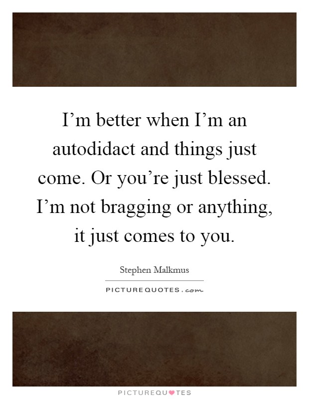 I'm better when I'm an autodidact and things just come. Or you're just blessed. I'm not bragging or anything, it just comes to you Picture Quote #1