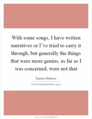 With some songs, I have written narratives or I’ve tried to carry it through, but generally the things that were more genius, as far as I was concerned, were not that Picture Quote #1