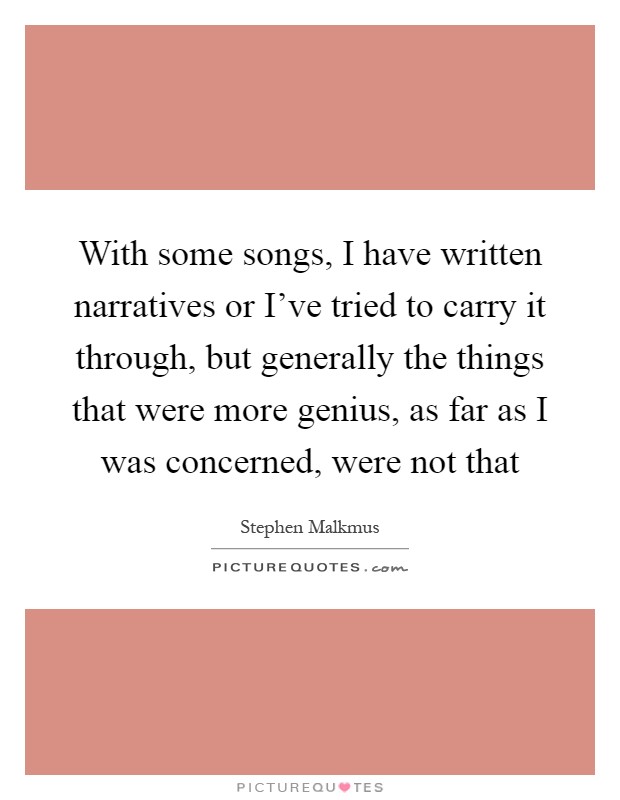 With some songs, I have written narratives or I've tried to carry it through, but generally the things that were more genius, as far as I was concerned, were not that Picture Quote #1