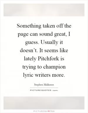 Something taken off the page can sound great, I guess. Usually it doesn’t. It seems like lately Pitchfork is trying to champion lyric writers more Picture Quote #1