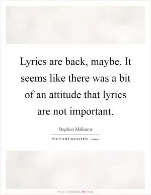 Lyrics are back, maybe. It seems like there was a bit of an attitude that lyrics are not important Picture Quote #1