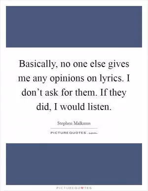 Basically, no one else gives me any opinions on lyrics. I don’t ask for them. If they did, I would listen Picture Quote #1