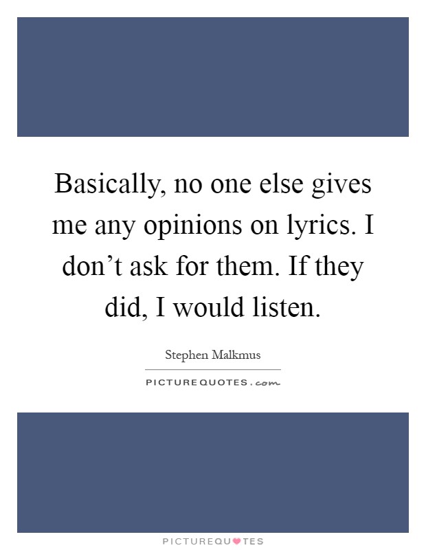 Basically, no one else gives me any opinions on lyrics. I don't ask for them. If they did, I would listen Picture Quote #1