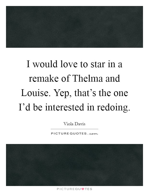 I would love to star in a remake of Thelma and Louise. Yep, that's the one I'd be interested in redoing Picture Quote #1