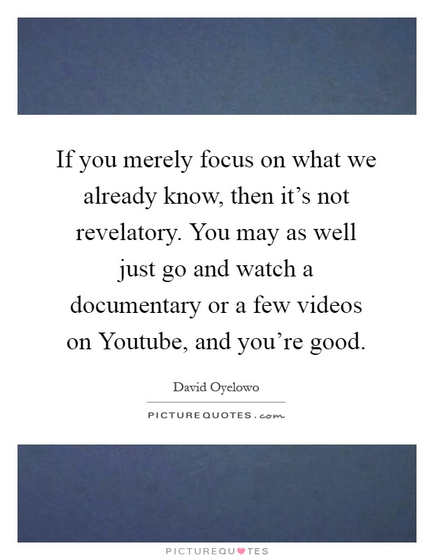 If you merely focus on what we already know, then it's not revelatory. You may as well just go and watch a documentary or a few videos on Youtube, and you're good Picture Quote #1