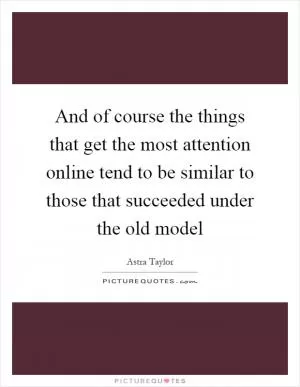 And of course the things that get the most attention online tend to be similar to those that succeeded under the old model Picture Quote #1