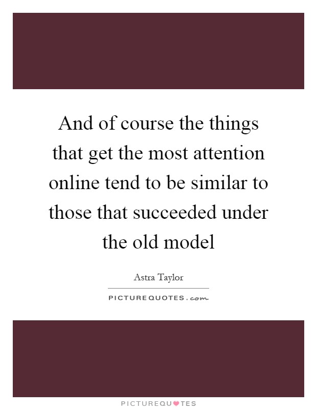And of course the things that get the most attention online tend to be similar to those that succeeded under the old model Picture Quote #1