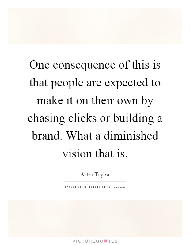 One consequence of this is that people are expected to make it on their own by chasing clicks or building a brand. What a diminished vision that is Picture Quote #1