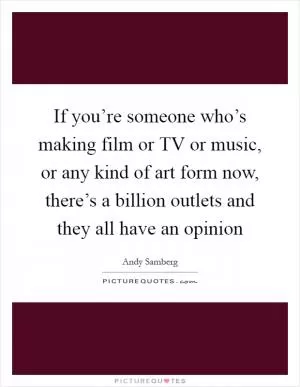 If you’re someone who’s making film or TV or music, or any kind of art form now, there’s a billion outlets and they all have an opinion Picture Quote #1
