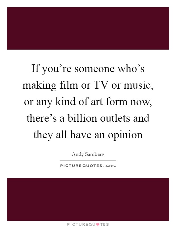 If you're someone who's making film or TV or music, or any kind of art form now, there's a billion outlets and they all have an opinion Picture Quote #1