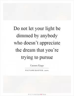 Do not let your light be dimmed by anybody who doesn’t appreciate the dream that you’re trying to pursue Picture Quote #1