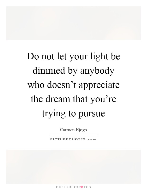 Do not let your light be dimmed by anybody who doesn't appreciate the dream that you're trying to pursue Picture Quote #1