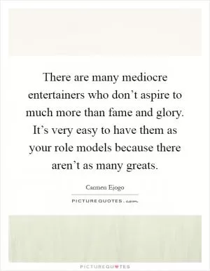 There are many mediocre entertainers who don’t aspire to much more than fame and glory. It’s very easy to have them as your role models because there aren’t as many greats Picture Quote #1