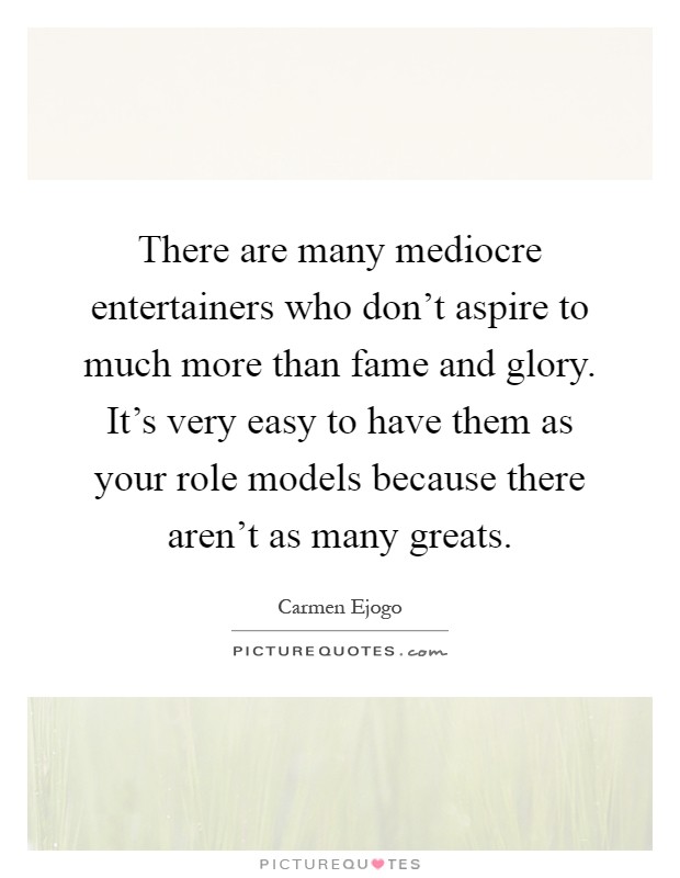 There are many mediocre entertainers who don't aspire to much more than fame and glory. It's very easy to have them as your role models because there aren't as many greats Picture Quote #1