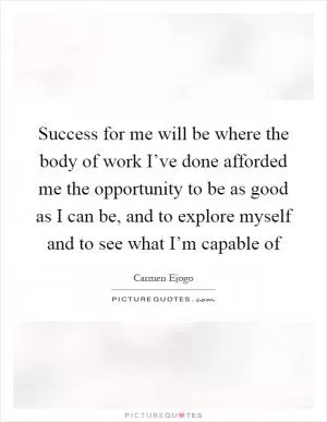 Success for me will be where the body of work I’ve done afforded me the opportunity to be as good as I can be, and to explore myself and to see what I’m capable of Picture Quote #1