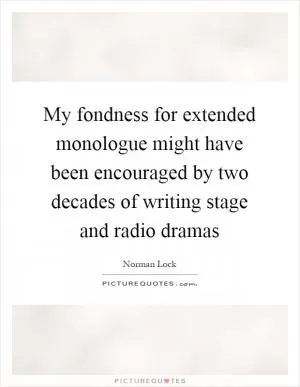 My fondness for extended monologue might have been encouraged by two decades of writing stage and radio dramas Picture Quote #1
