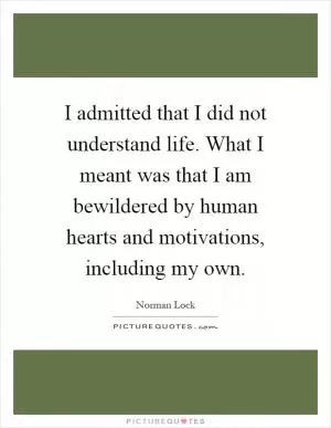 I admitted that I did not understand life. What I meant was that I am bewildered by human hearts and motivations, including my own Picture Quote #1