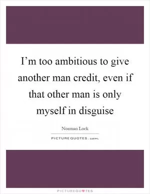 I’m too ambitious to give another man credit, even if that other man is only myself in disguise Picture Quote #1