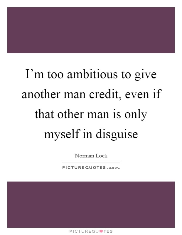 I'm too ambitious to give another man credit, even if that other man is only myself in disguise Picture Quote #1