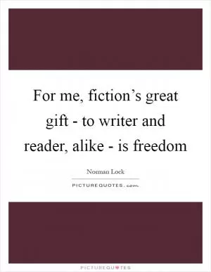 For me, fiction’s great gift - to writer and reader, alike - is freedom Picture Quote #1