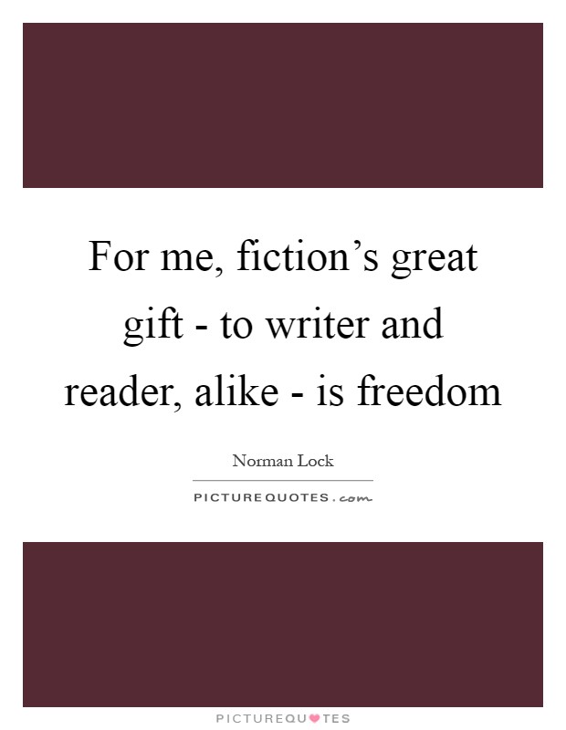 For me, fiction's great gift - to writer and reader, alike - is freedom Picture Quote #1