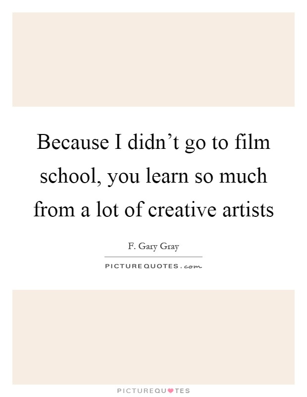 Because I didn't go to film school, you learn so much from a lot of creative artists Picture Quote #1