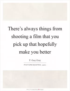 There’s always things from shooting a film that you pick up that hopefully make you better Picture Quote #1