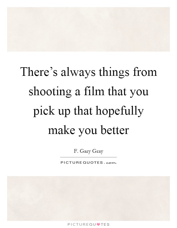 There's always things from shooting a film that you pick up that hopefully make you better Picture Quote #1