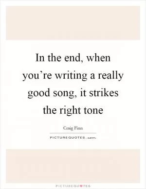 In the end, when you’re writing a really good song, it strikes the right tone Picture Quote #1