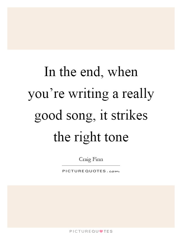 In the end, when you're writing a really good song, it strikes the right tone Picture Quote #1