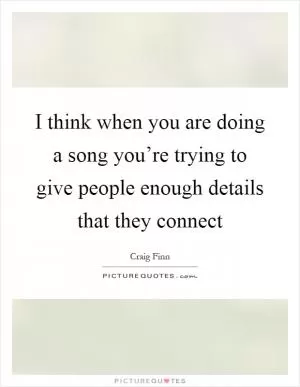 I think when you are doing a song you’re trying to give people enough details that they connect Picture Quote #1