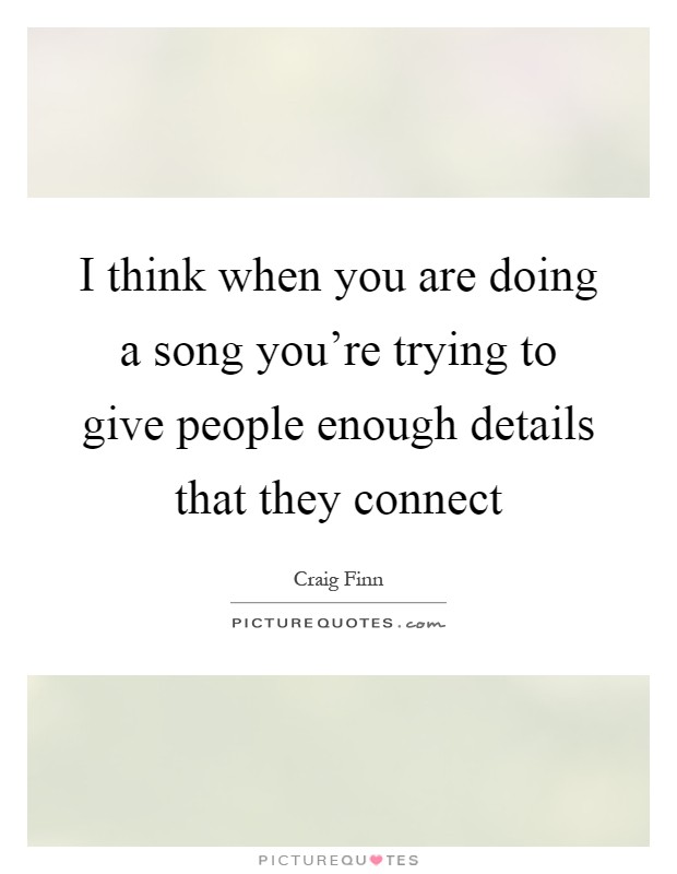 I think when you are doing a song you're trying to give people enough details that they connect Picture Quote #1