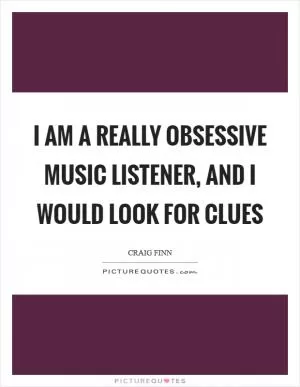 I am a really obsessive music listener, and I would look for clues Picture Quote #1