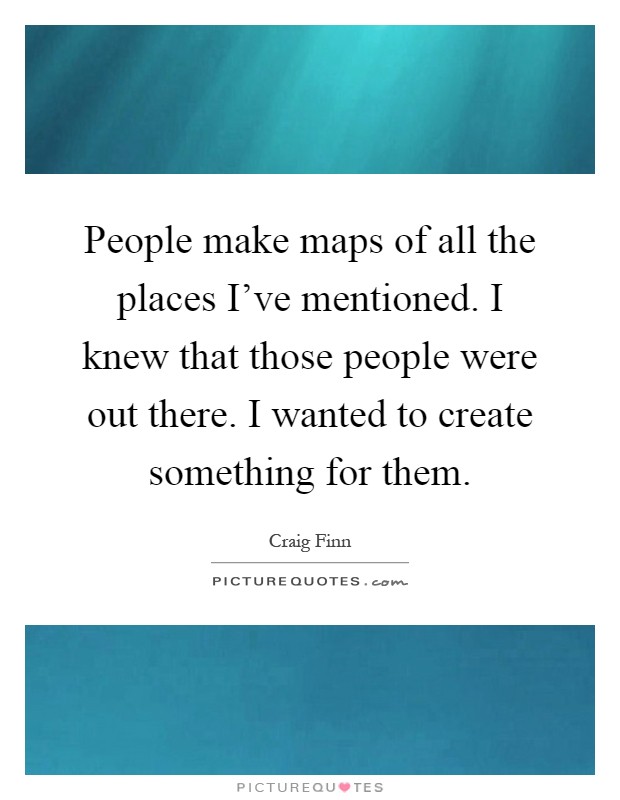 People make maps of all the places I've mentioned. I knew that those people were out there. I wanted to create something for them Picture Quote #1