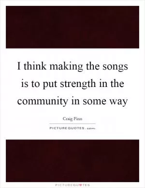 I think making the songs is to put strength in the community in some way Picture Quote #1