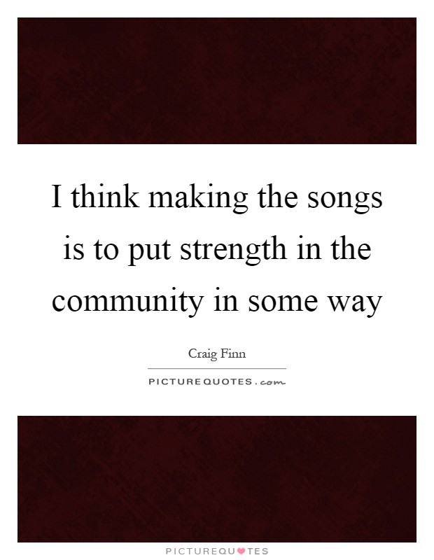 I think making the songs is to put strength in the community in some way Picture Quote #1
