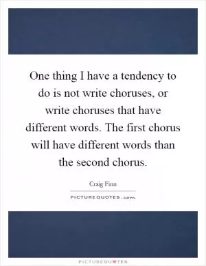 One thing I have a tendency to do is not write choruses, or write choruses that have different words. The first chorus will have different words than the second chorus Picture Quote #1