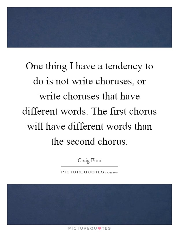 One thing I have a tendency to do is not write choruses, or write choruses that have different words. The first chorus will have different words than the second chorus Picture Quote #1