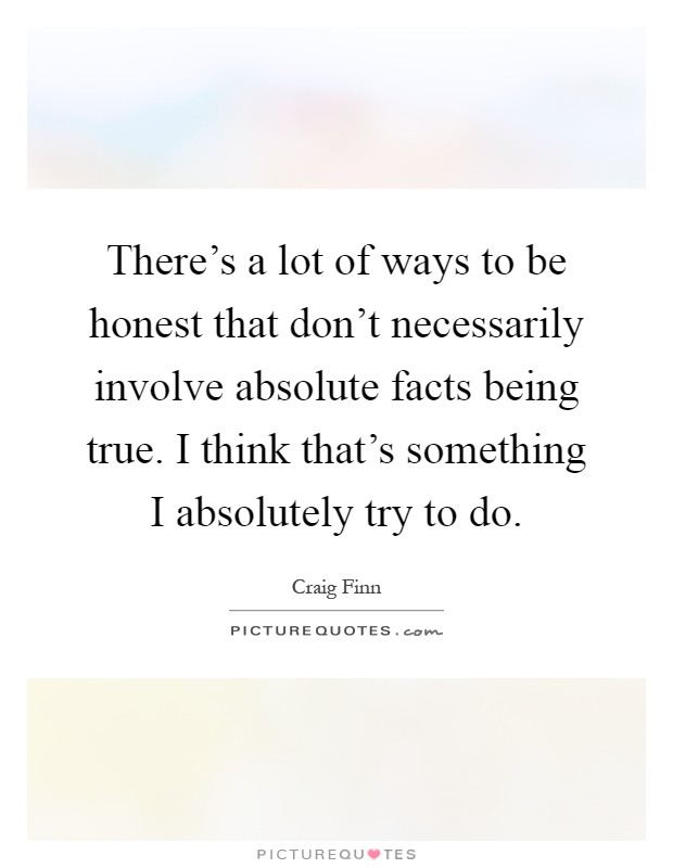 There's a lot of ways to be honest that don't necessarily involve absolute facts being true. I think that's something I absolutely try to do Picture Quote #1
